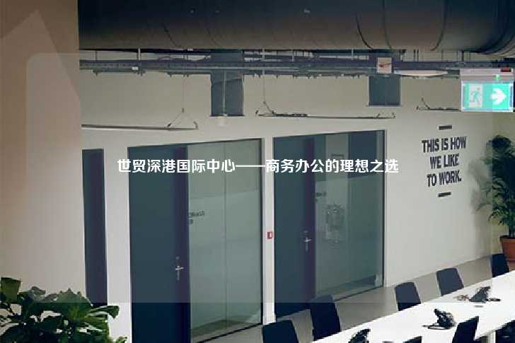 世贸深港国际中心——商务办公的理想之选-第1张图片-写字楼租售网