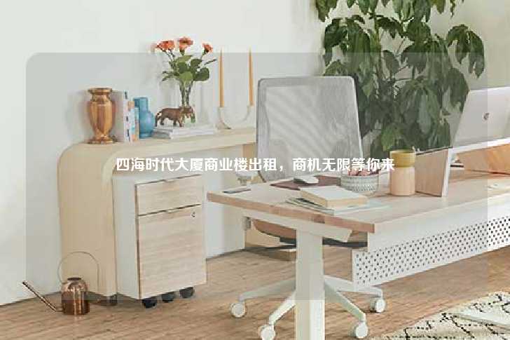 四海时代大厦商业楼出租，商机无限等你来-第1张图片-写字楼租售网