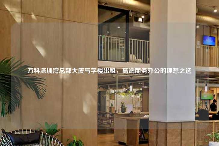 万科深圳湾总部大厦写字楼出租，高端商务办公的理想之选-第1张图片-写字楼租售网