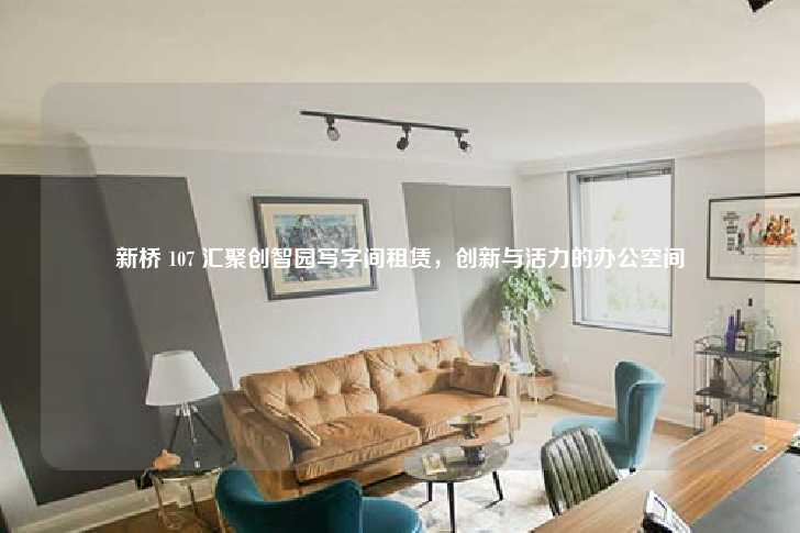 新桥 107 汇聚创智园写字间租赁，创新与活力的办公空间-第1张图片-写字楼租售网