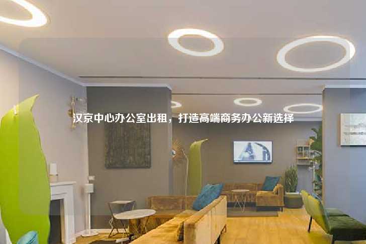 汉京中心办公室出租，打造高端商务办公新选择-第1张图片-写字楼租售网