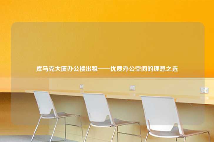 库马克大厦办公楼出租——优质办公空间的理想之选-第1张图片-写字楼租售网