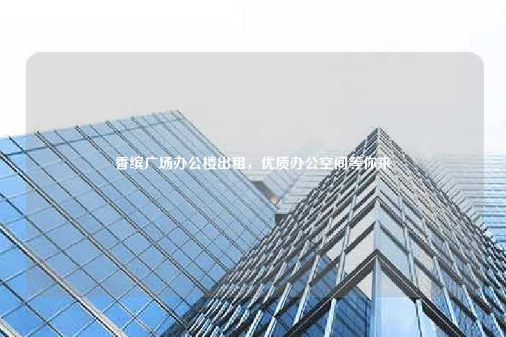 香缤广场办公楼出租，优质办公空间等你来-第1张图片-写字楼租售网