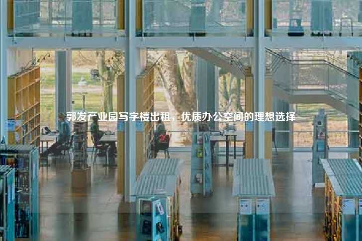郭发产业园写字楼出租，优质办公空间的理想选择-第1张图片-写字楼租售网