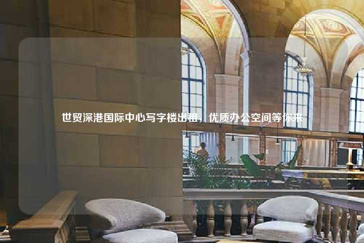 世贸深港国际中心写字楼出租，优质办公空间等你来-第1张图片-写字楼租售网