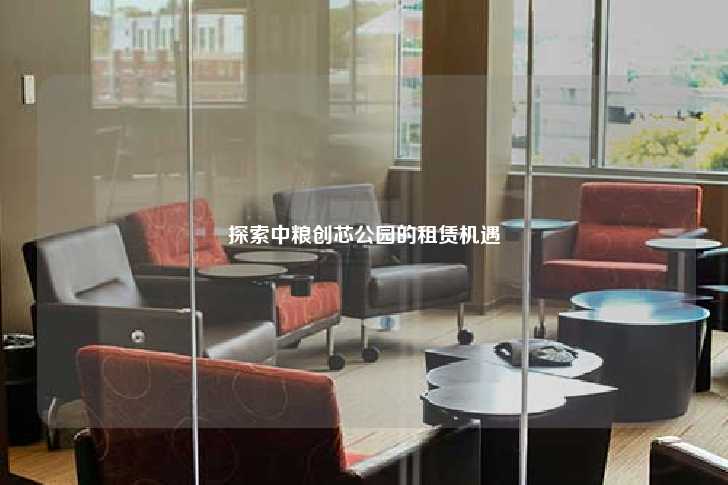 探索中粮创芯公园的租赁机遇-第1张图片-写字楼租售网