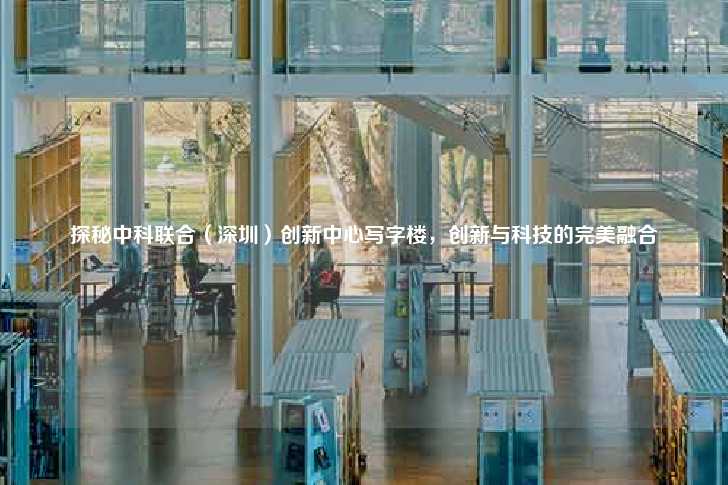 探秘中科联合（深圳）创新中心写字楼，创新与科技的完美融合-第1张图片-写字楼租售网
