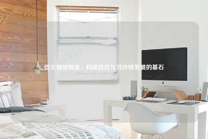 信义领域租赁，构建信任与可持续发展的基石-第1张图片-写字楼租售网