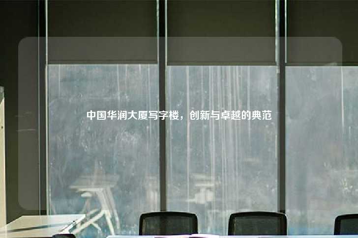 中国华润大厦写字楼，创新与卓越的典范-第1张图片-写字楼租售网