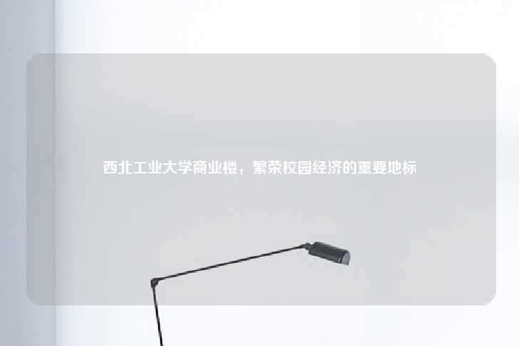 西北工业大学商业楼,繁荣校园经济的重要地标-第1张图片-写字楼租售网 西北工业大学商业楼,繁荣校园经济的重要地标-第1张图片-写字楼租售网