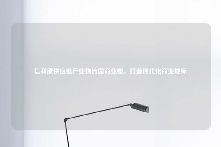 信利康供应链产业物流园商业楼,打造现代化商业地标-第1张图片-写字楼租售网 信利康供应链产业物流园商业楼,打造现代化商业地标-第1张图片-写字楼租售网