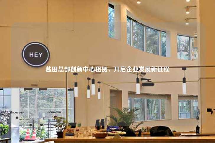 盐田总部创新中心租赁，开启企业发展新征程-第1张图片-写字楼租售网