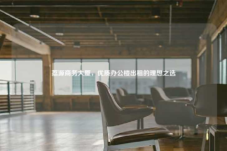 荔源商务大厦，优质办公楼出租的理想之选-第1张图片-写字楼租售网