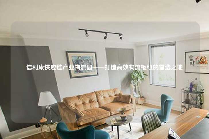 信利康供应链产业物流园——打造高效物流枢纽的首选之地-第1张图片-写字楼租售网