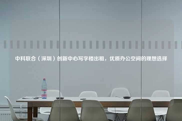 中科联合（深圳）创新中心写字楼出租，优质办公空间的理想选择-第1张图片-写字楼租售网