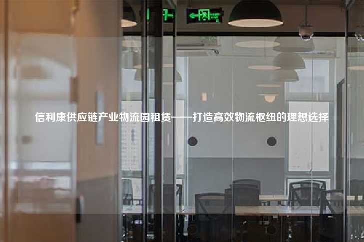 信利康供应链产业物流园租赁——打造高效物流枢纽的理想选择-第1张图片-写字楼租售网