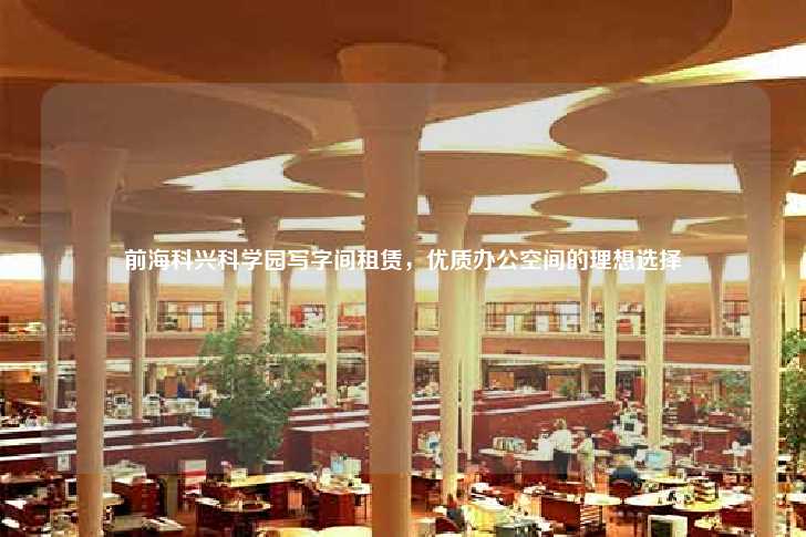前海科兴科学园写字间租赁，优质办公空间的理想选择-第1张图片-写字楼租售网