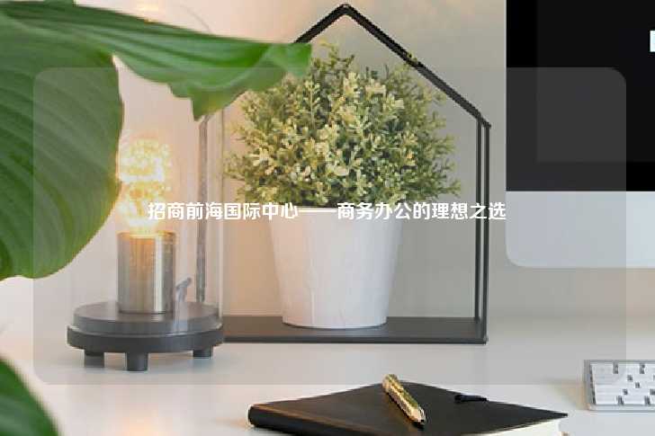 招商前海国际中心——商务办公的理想之选-第1张图片-写字楼租售网