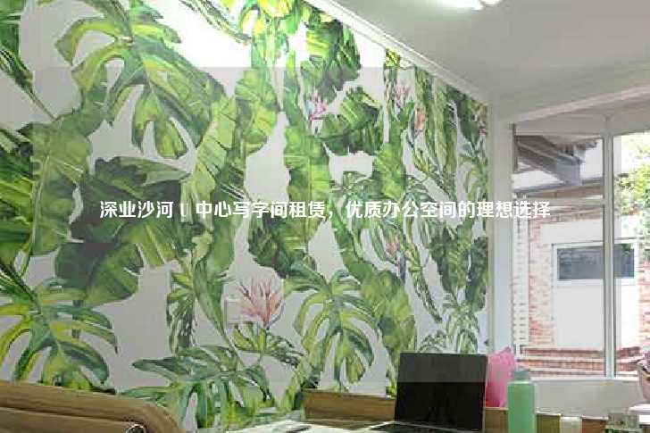 深业沙河 U 中心写字间租赁，优质办公空间的理想选择-第1张图片-写字楼租售网
