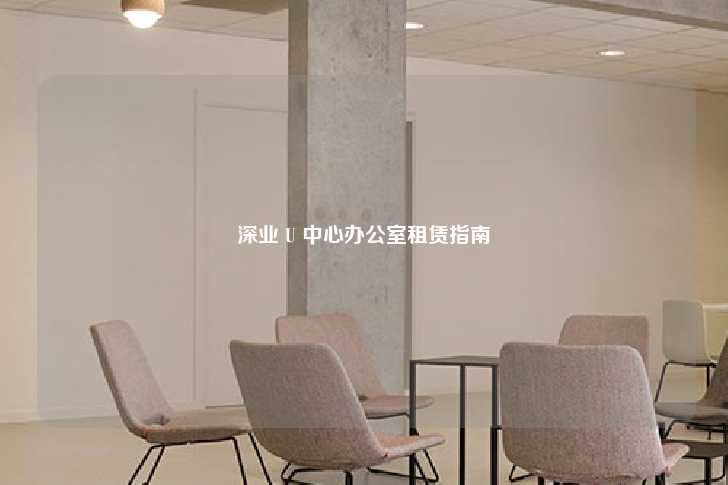 深业 U 中心办公室租赁指南-第1张图片-写字楼租售网