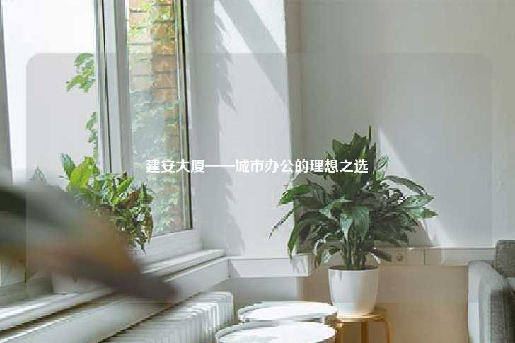 建安大厦——城市办公的理想之选-第1张图片-写字楼租售网