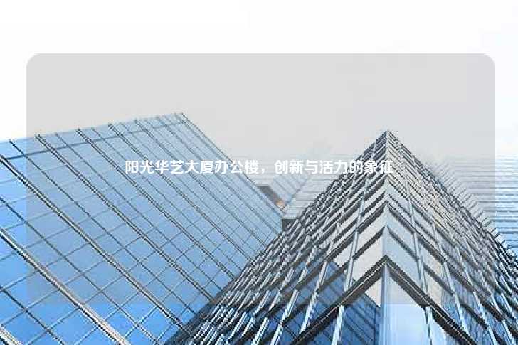 阳光华艺大厦办公楼，创新与活力的象征-第1张图片-写字楼租售网