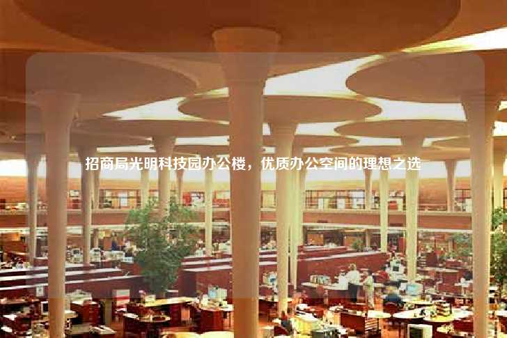 招商局光明科技园办公楼,优质办公空间的理想之选-第1张图片-写字楼租售网 招商局光明科技园办公楼,优质办公空间的理想之选-第1张图片-写字楼租售网