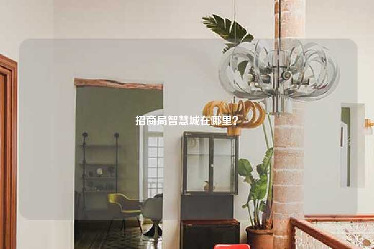 招商局智慧城在哪里？-第1张图片-写字楼租售网
