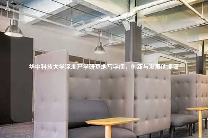 华中科技大学深圳产学研基地写字间，创新与发展的摇篮-第1张图片-写字楼租售网
