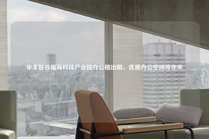 华丰智谷福海科技产业园办公楼出租，优质办公空间等你来-第1张图片-写字楼租售网
