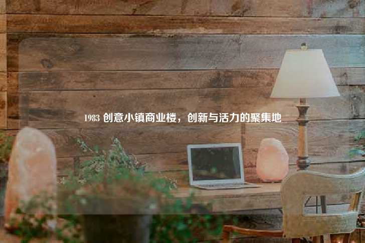 1983 创意小镇商业楼，创新与活力的聚集地-第1张图片-写字楼租售网
