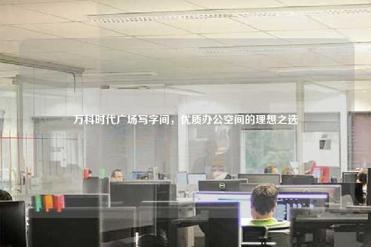 万科时代广场写字间，优质办公空间的理想之选-第1张图片-写字楼租售网