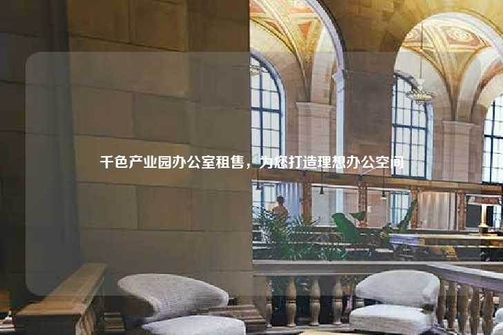千色产业园办公室租售，为您打造理想办公空间-第1张图片-写字楼租售网