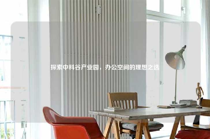 探索中科谷产业园,办公空间的理想之选-第1张图片-写字楼租售网 探索中科谷产业园,办公空间的理想之选-第1张图片-写字楼租售网