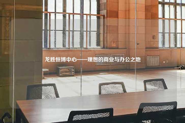 龙胜恒博中心——理想的商业与办公之地-第1张图片-写字楼租售网