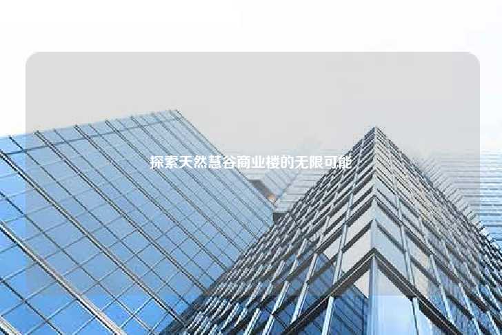 探索天然慧谷商业楼的无限可能-第1张图片-写字楼租售网