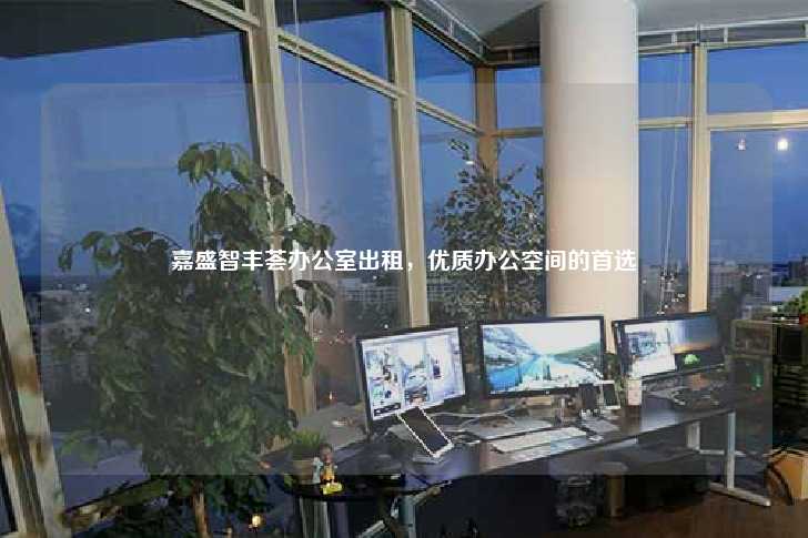 嘉盛智丰荟办公室出租，优质办公空间的首选-第1张图片-写字楼租售网