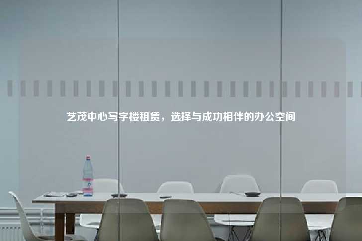艺茂中心写字楼租赁，选择与成功相伴的办公空间-第1张图片-写字楼租售网