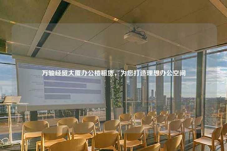 万骏经贸大厦办公楼租赁，为您打造理想办公空间-第1张图片-写字楼租售网