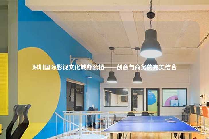 深圳国际影视文化城办公楼——创意与商务的完美结合-第1张图片-写字楼租售网
