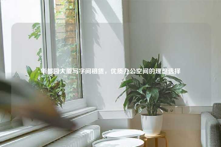 华都园大厦写字间租赁，优质办公空间的理想选择-第1张图片-写字楼租售网