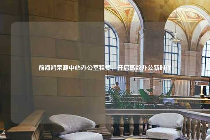 前海鸿荣源中心办公室租赁，开启高效办公新时代-第1张图片-写字楼租售网