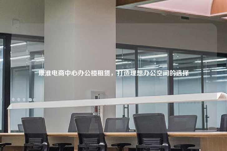 康淮电商中心办公楼租赁，打造理想办公空间的选择-第1张图片-写字楼租售网