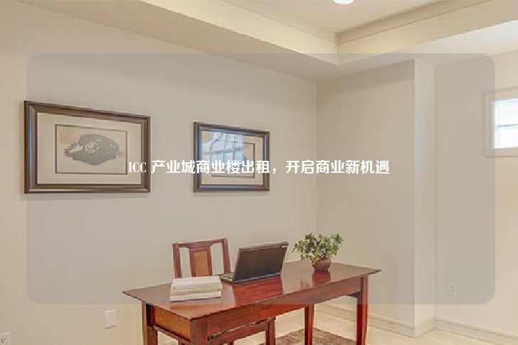ICC 产业城商业楼出租，开启商业新机遇-第1张图片-写字楼租售网