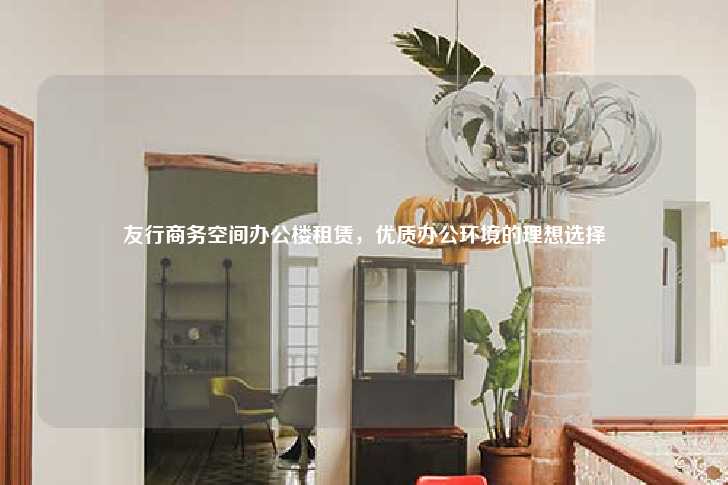 友行商务空间办公楼租赁，优质办公环境的理想选择-第1张图片-写字楼租售网