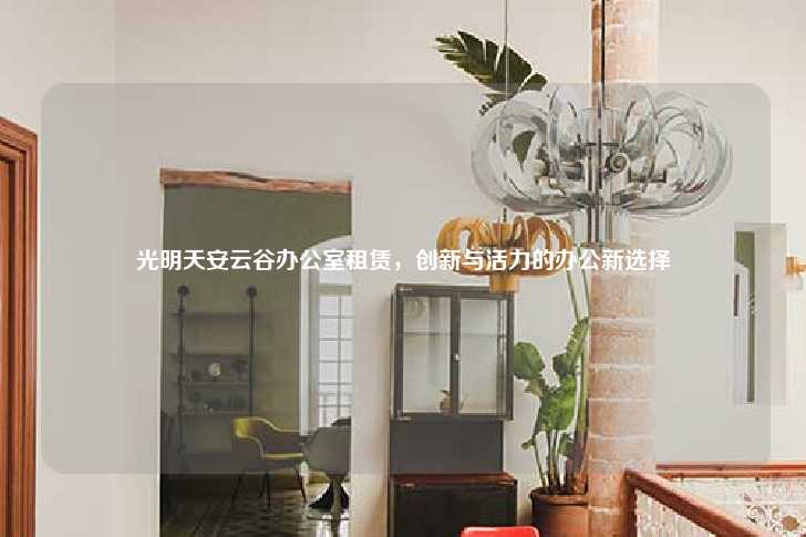 光明天安云谷办公室租赁，创新与活力的办公新选择-第1张图片-写字楼租售网