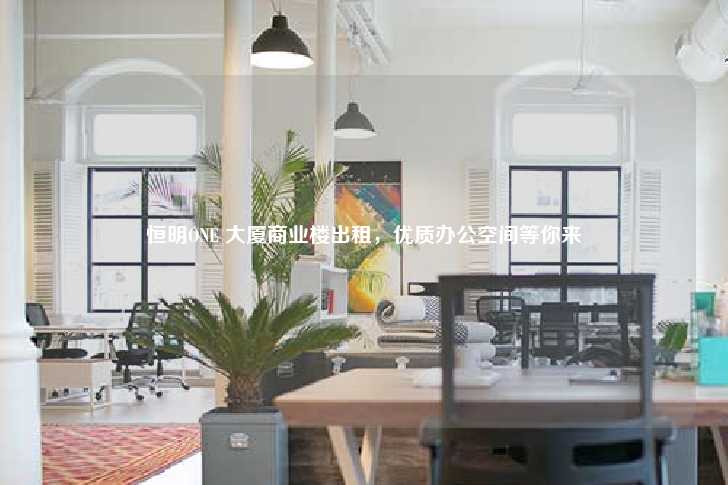 恒明ONE 大厦商业楼出租，优质办公空间等你来-第1张图片-写字楼租售网