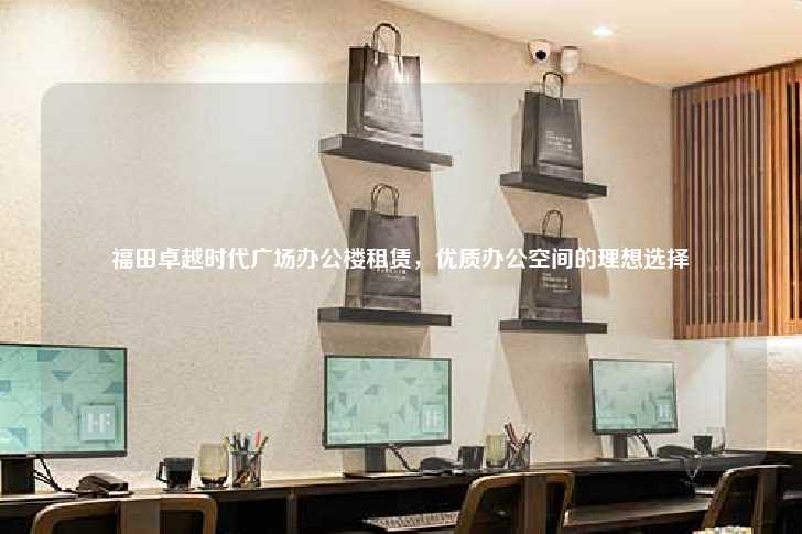 福田卓越时代广场办公楼租赁，优质办公空间的理想选择-第1张图片-写字楼租售网