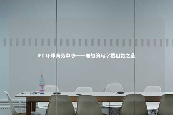 IBC 环球商务中心——理想的写字楼租赁之选-第1张图片-写字楼租售网