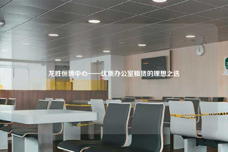 龙胜恒博中心——优质办公室租赁的理想之选-第1张图片-写字楼租售网